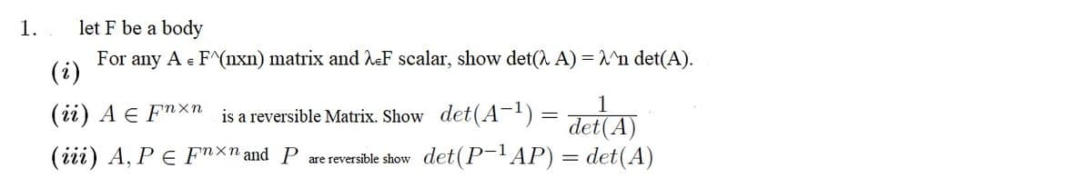 1.
let F be a body
For any A e F^(nxn) matrix and heF scalar, show det(A A) = ^n det(A).
(i)
(ii) A E FXn is a reversible Matrix. Show det(A-!) =
- तलोगा
det(A)
(iii) A, PE Fnxn and P are reversible show det(P-'AP) = det(A)
