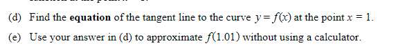 (d) Find the equation of the tangent line to the curve y=f(x) at the point x = 1.
(e) Use your answer in (d) to approximate f(1.01) without using a calculator.