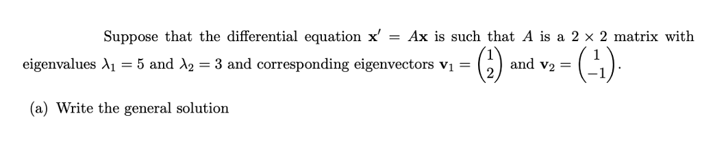 Suppose that the differential equation x' = Ax is such that A is a 2 × 2 matrix with
eigenvalues A1 = 5 and A2 = 3 and corresponding eigenvectors v =
and v2 =
(a) Write the general solution
