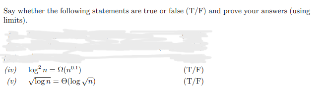 Say whether the following statements are true or false (T/F) and prove your answers (using
limits).
(iv)
(v)
log² n =
✓log n = (log √n)
n=12(n)
(T/F)
(T/F)