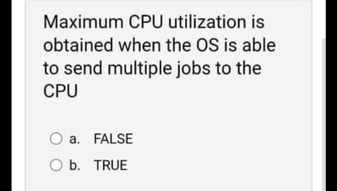 Maximum CPU utilization is
obtained when the OS is able
to send multiple jobs to the
CPU
O a. FALSE
O b. TRUE
