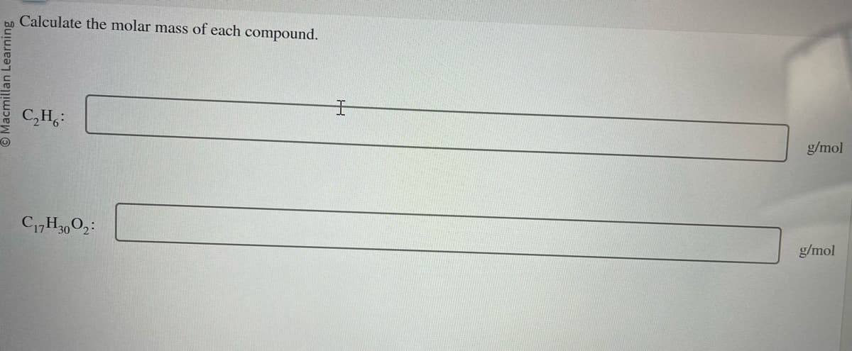 cmillan Learning
Calculate the molar mass of each compound.
C₂H:
C17H30 02:
g/mol
g/mol