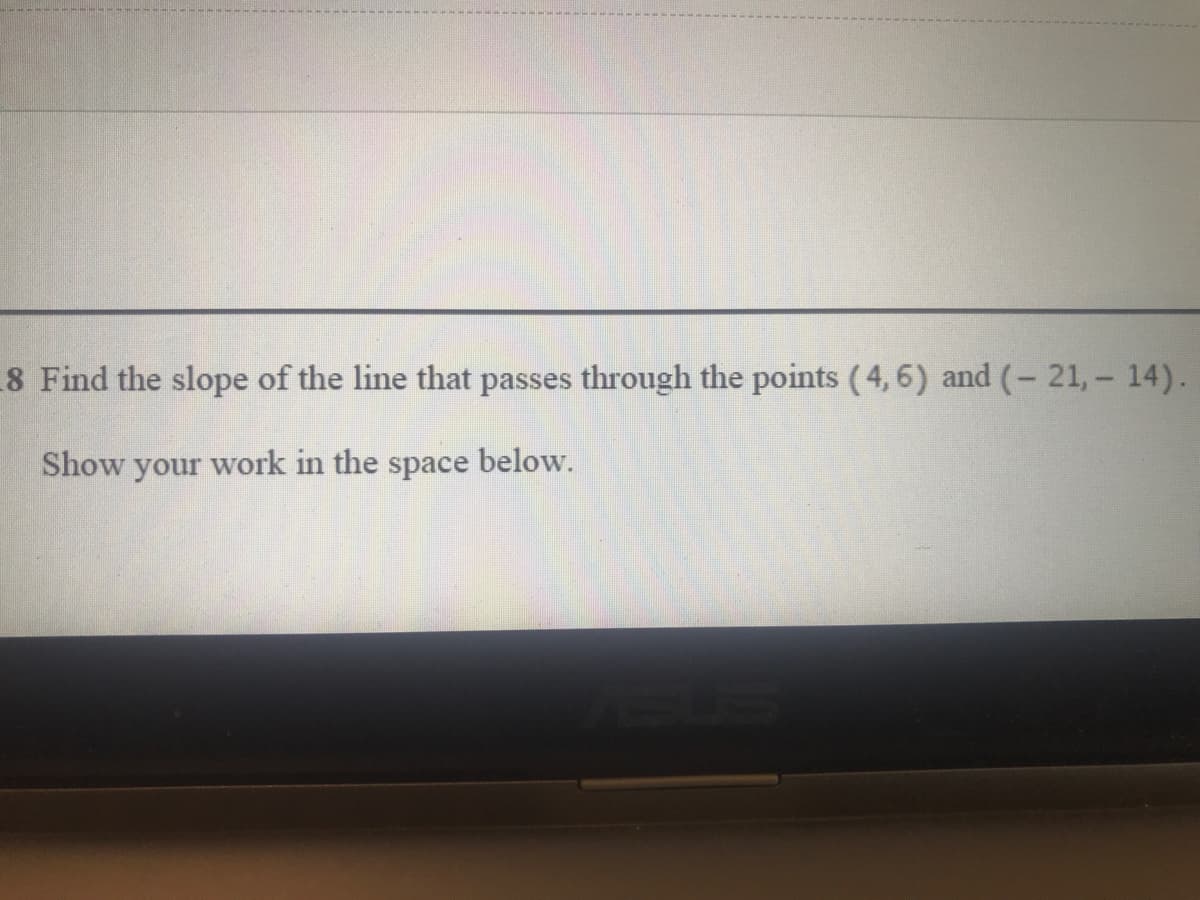 8 Find the slope of the line that passes through the points (4, 6) and (- 21,- 14).
Show your woi
in the space below.
