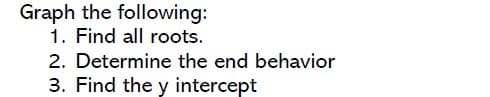 Graph the following:
1. Find all roots.
2. Determine the end behavior
3. Find the y intercept
