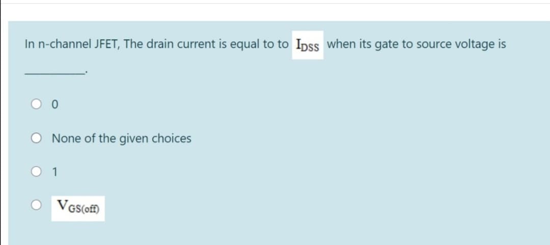 In n-channel JFET, The drain current is equal to to Ipss when its gate to source voltage is
None of the given choices
O 1
VGS(off)
