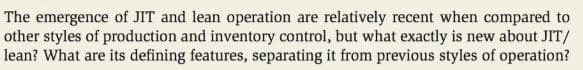 The emergence of JIT and lean operation are relatively recent when compared to
other styles of production and inventory control, but what exactly is new about JIT/
lean? What are its defining features, separating it from previous styles of operation?
