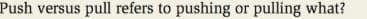 Push versus pull refers to pushing or pulling what?
