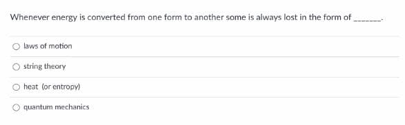 Whenever energy is converted from one form to another some is always lost in the form of
laws of motion
string theory
O heat (or entropy)
quantum mechanics
