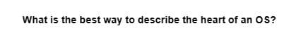 What is the best way to describe the heart of an OS?