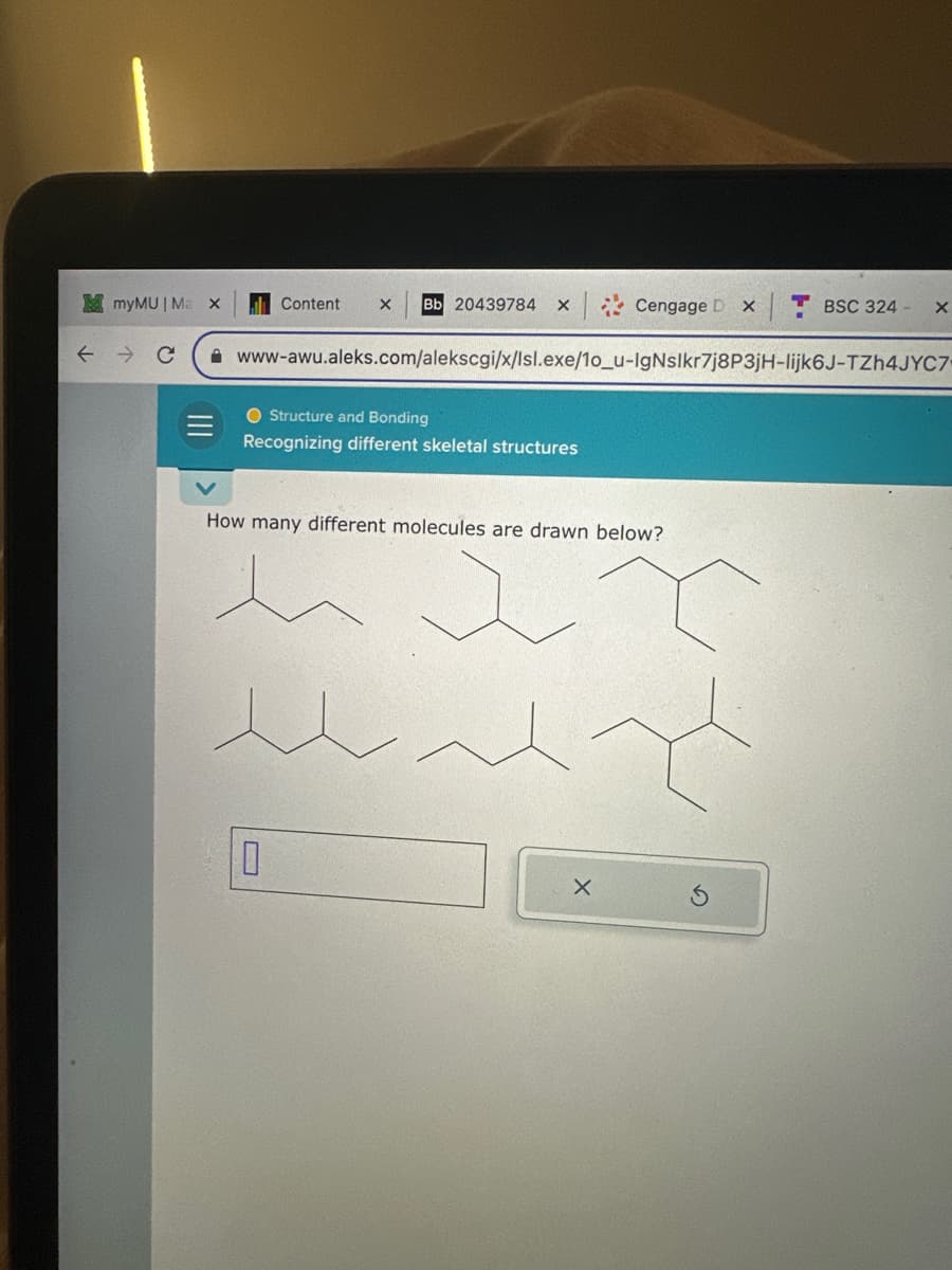 myMU | Ma x
د
Content X Bb 20439784 x
Structure and Bonding
Recognizing different skeletal structures
Cengage D
How many different molecules are drawn below?
0
X
C
• www-awu.aleks.com/alekscgi/x/lsl.exe/1o_u-lgNsIkr7j8P3jH-lijk6J-TZh4JYC7
مدند
جلد بند
BSC 324 -
X