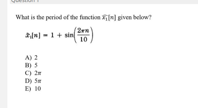 What is the period of the function [n] given below?
2rn
&[n] = 1 + sin
10
A) 2
В) 5
C) 2n
D) 5n
E) 10
