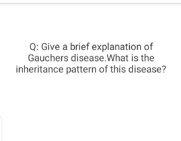 Q: Give a brief explanation of
Gauchers disease.What is the
inheritance pattern of this disease?
