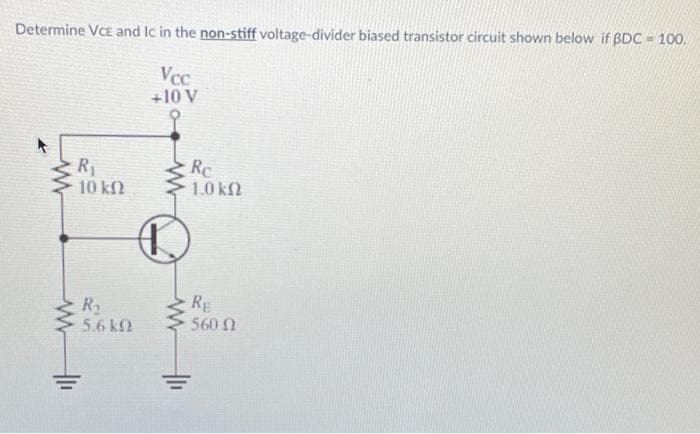 Determine VCE and Ic in the non-stiff voltage-divider biased transistor circuit shown below if BDC-100.
Vcc
+10 V
8
R₁
41₁
10 ΚΩ
R₂
5.6 kn
Re
1.0 k
RE
560 Ω