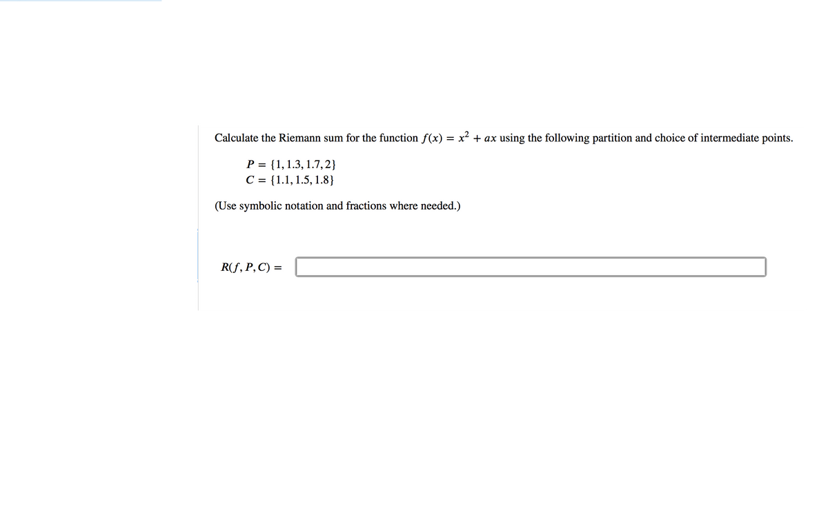 Calculate the Riemann sum for the function f(x) = x² + ax using the following partition and choice of intermediate points.
P
{1,1.3, 1.7,2}
C = {1.1, 1.5, 1.8}
(Use symbolic notation and fractions where needed.)
R(f, P, C) =
