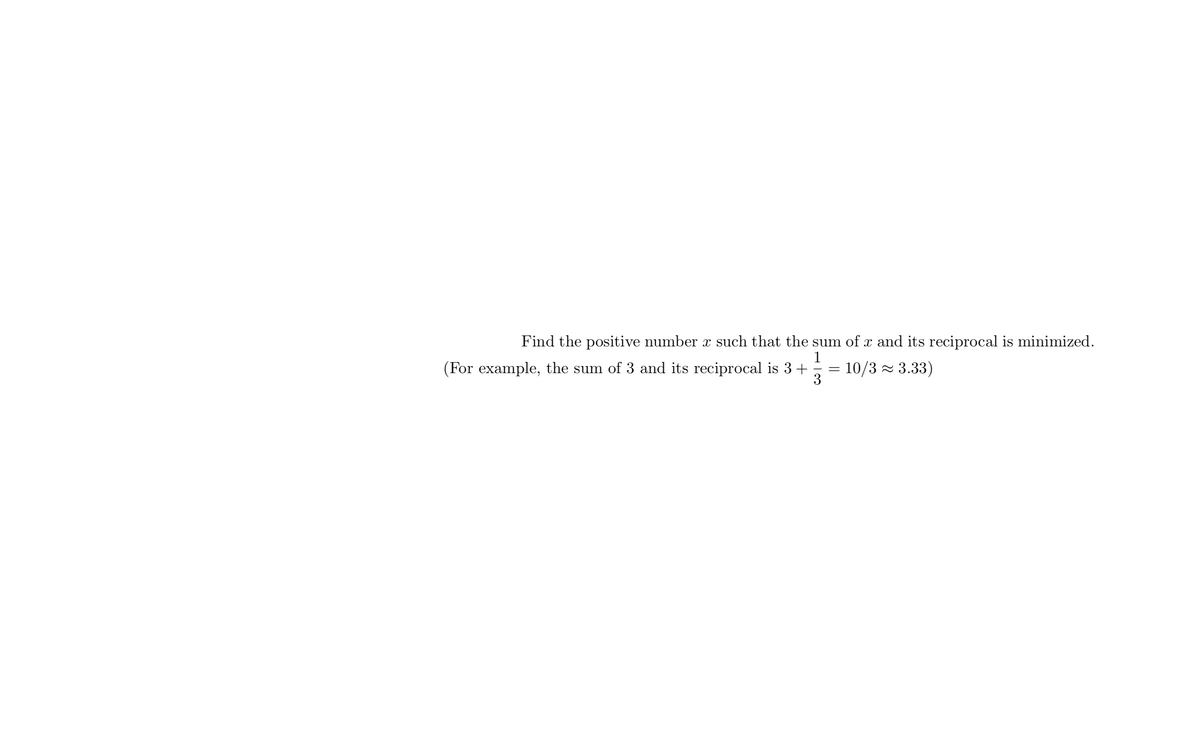 Find the positive number x such that the sum of x and its reciprocal is minimized.
(For example, the sum of 3 and its reciprocal is 3+
10/3 z 3.33)
3
