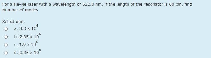 For a He-Ne laser with a wavelength of 632.8 nm, if the length of the resonator is 60 cm, find
Number of modes
Select one:
a. 3.0 x 10
6.
b. 2.95 x 10
6
c. 1.9 x 10
d. 0.95 x 10
