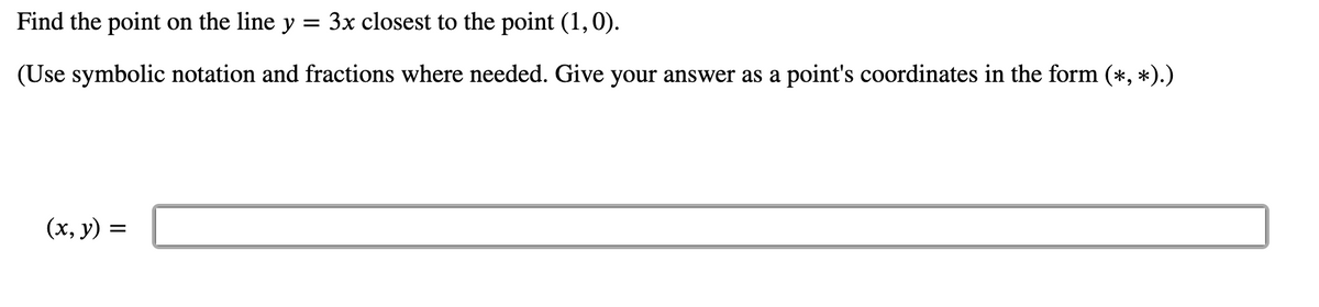 Find the point on the line y :
= 3x closest to the point (1,0).
(Use symbolic notation and fractions where needed. Give your answer as a point's coordinates in the form (*, *).)
(х, у) %3
