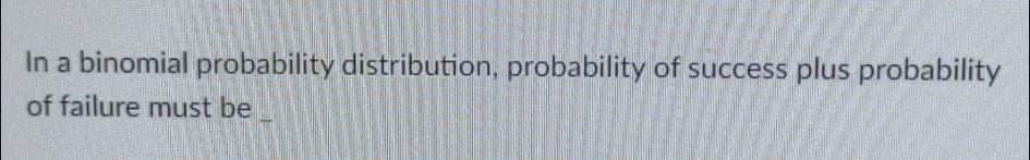 In a binomial probability distribution, probability of success plus probability
of failure must be
