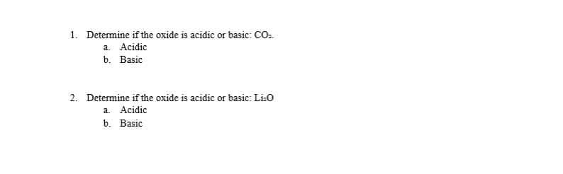 1. Determine if the oxide is acidic or basic: CO:
a. Acidic
b. Basic
2. Determine if the oxide is acidic or basic: Li:0
a. Acidic
b. Basic
