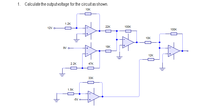 1. Calculate the outputvoltage for the circuit as shown.
10K
1.2K
12V o-
22K
100K
100K
10K
9V o
18K
12K
2.2K
47K
33K
1.5K
-5V -
