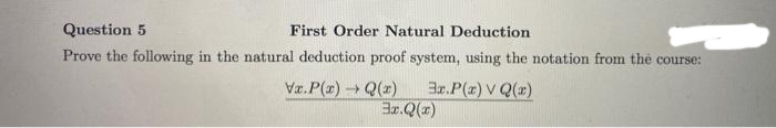 Question 5
First Order Natural Deduction
Prove the following in the natural deduction proof system, using the notation from the course:
Ex.P(x) v Q(x)
Va.P(x)→ Q(x)
3x.Q(x)