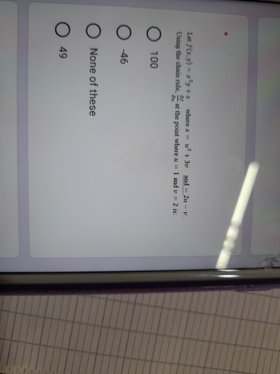 Let f(x, y) = x²y+x where x =
u?
+ 3v
and = 2u - v .
Using the chain rule,
ди
ar
at the point where u = 1 and v = 2 is:
100
-46
None of these
49
