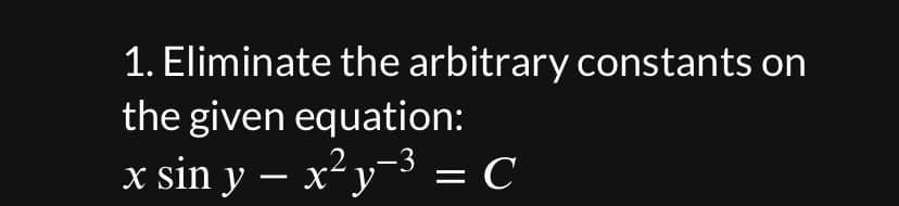 1. Eliminate the arbitrary constants on
the given equation:
-3
x sin y - x²y³ = C