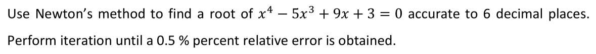 Use Newton's method to find a root of x* – 5x³ + 9x+ 3 = 0 accurate to 6 decimal places.
Perform iteration until a 0.5 % percent relative error is obtained.
