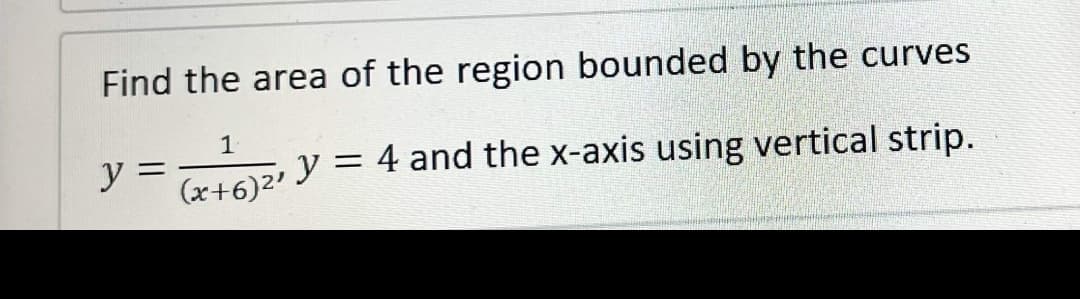 Find the area of the region bounded by the curves
1
=
=
y
y
4 and the x-axis using vertical strip.
(x+6)²¹