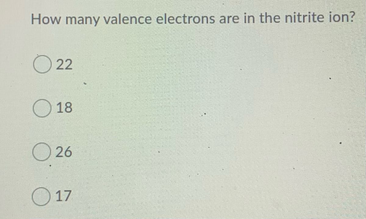 How many valence electrons are in the nitrite ion?
22
18
26
O 17
