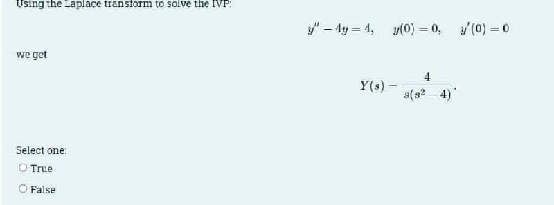 Using the Laplace transform to solve the IVP:
y" – 4y = 4,
y(0) = 0, y'(0) = 0
we get
4
Y(s)
s(s? – 4)
Select one:
O True
O False
