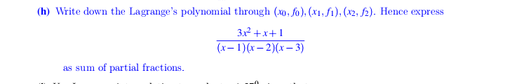 (h) Write down the Lagrange's polynomial through (x0, fo), (x1, f1), (x2, f2). Hence express
3x2 +x+1
(x– 1)(r– 2)(x– 3)
as sum of partial fractions.
