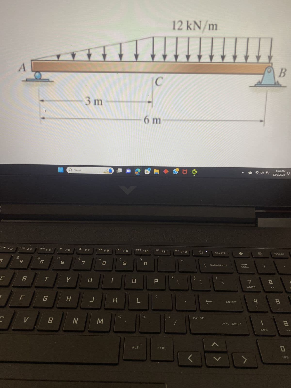 3
E
F3
A
$
4
A
F
F4
V
%
k
40 F5
5
T
G
B
Q Search
4- F6
6
Y
H
+
&
N
3 m
F7
7
U
J
*
FB
8
M
▶11
K
(
F9
9
► FIO
L
ALT
C
6 m
FII
CTRL
?
12 kN/m
L
F12
]
PAUSE
DELETE
BACKSPACE
V
ENTER
NUM
LOCK
A SHIFT
7
HOME
1
END
) 00
8
B
1:48 PM
12/2/2023
INSERT
5
(U)
2
0
INS