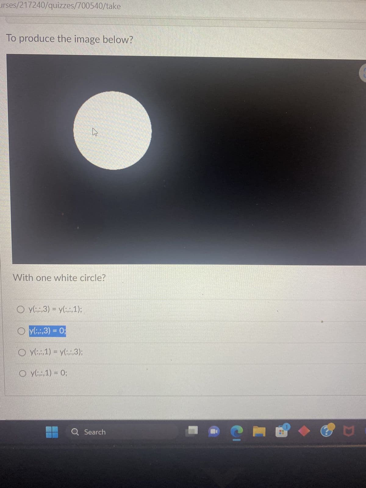 urses/217240/quizzes/700540/take
To produce the image below?
With one white circle?
Oy(:,:,3)= y(:,:,1);
Oy(:,:,3)= 0;
Oy(:,:,1)= y(:,:,3);
W
Oy(:,:,1) = 0;
Q Search
C
D
EL
ū