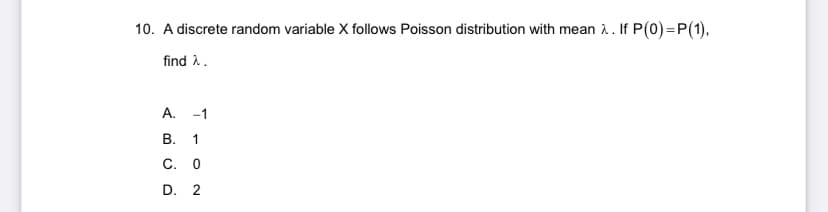 10. A discrete random variable X follows Poisson distribution with mean λ. If P(0)=P(1),
find >.
A.
B.
C. 0
D. 2
너 10
-1