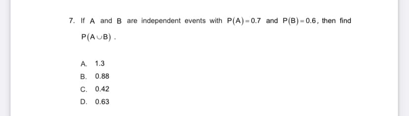 7. If A and B are independent events with P(A)=0.7 and P(B) = 0.6, then find
P(AUB).
A. 1.3
B. 0.88
C. 0.42
D.
0.63