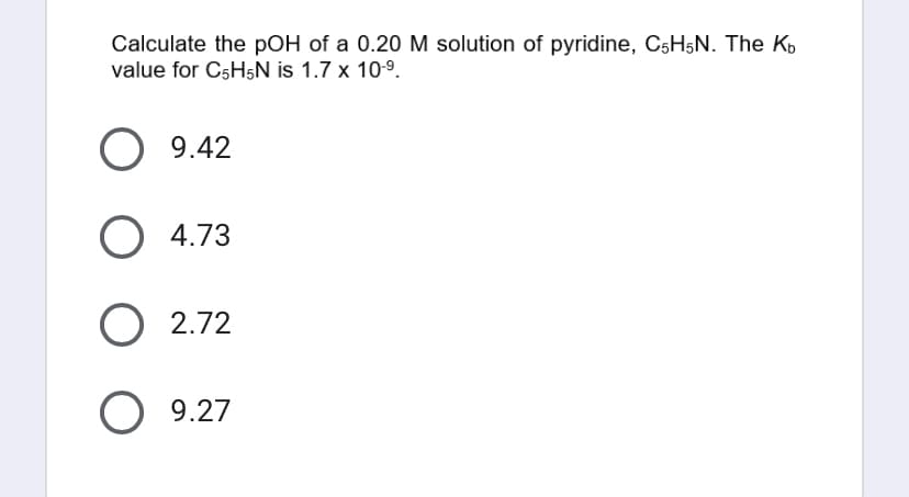 Calculate the pOH of a 0.20 M solution of pyridine, C5H5N. The K
value for C5H5N is 1.7 x 10.⁹.
9.42
O 4.73
O 2.72
O 9.27