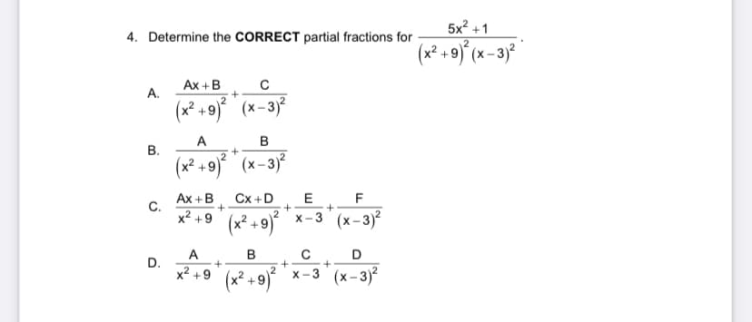 4. Determine the CORRECT partial fractions for
Ax+ B
с
A.
+
(x² +9)² (x-3)²
A
B
B.
+
(x² +9)² (x-3)²
E
F
C.
Ax+B Cx+D
+
+
x² +9
(x² + 9) ²
X-3 (x-3)²
A
B
с
D
D.
+
x² +9
(x² +9) ²
x-3 (x-3)²
+
+
+
5x²+1
(x² +9)²(x-3)²