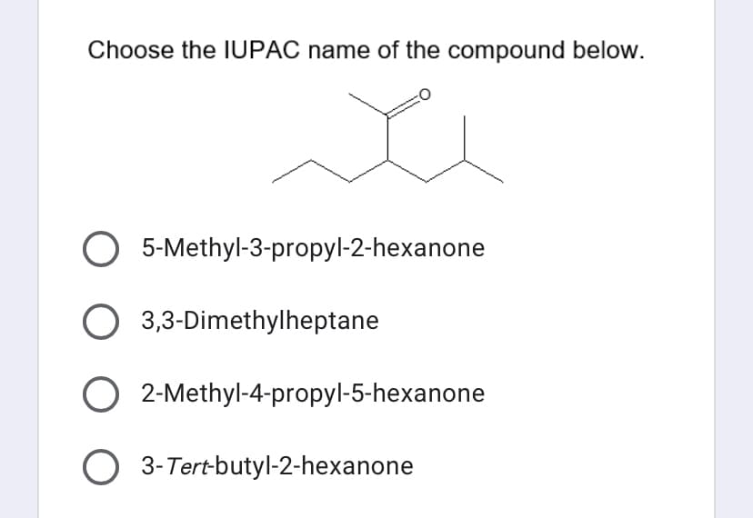 Choose the IUPAC name of the compound below.
e
5-Methyl-3-propyl-2-hexanone
2-Methyl-4-propyl-5-hexanone
O 3,3-Dimethylheptane
O
O 3-Tert-butyl-2-hexanone