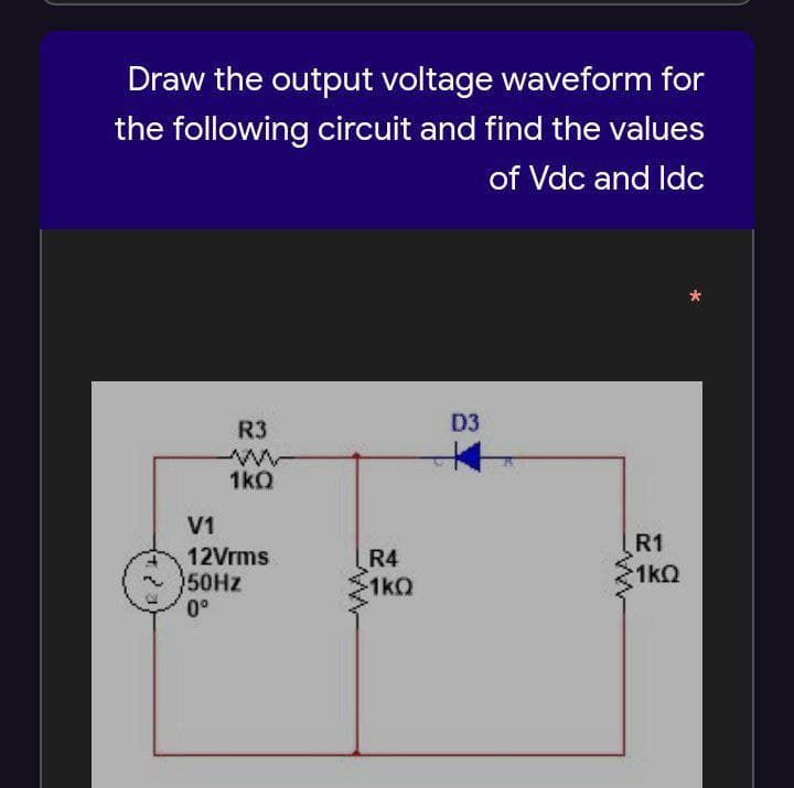 Draw the output voltage waveform for
the following circuit and find the values
of Vdc and Idc
R3
D3
1kQ
V1
R1
12Vrms
50HZ
0°
R4
1kQ
1kQ
