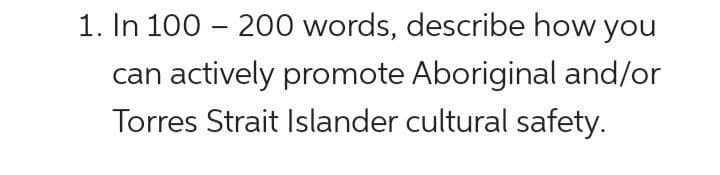 1. In 100 – 200 words, describe how you
actively promote Aboriginal and/or
Torres Strait Islander cultural safety.
can
