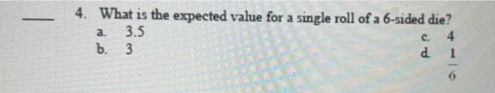 4. What is the expected value for a single roll of a 6-sided die?
a. 3.5
b. 3
с
4
d1
6