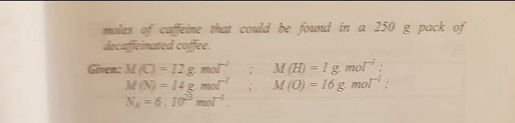 moles of caffeine that could be found in a 250 g pack of
decaffeinated coffee.
Given: M(C) = 12g mol
M(N) = 14 g. mmol
N = 6. 10 mol
M(H) = 1g mol
M(O) = 16 g. mol
%3D
