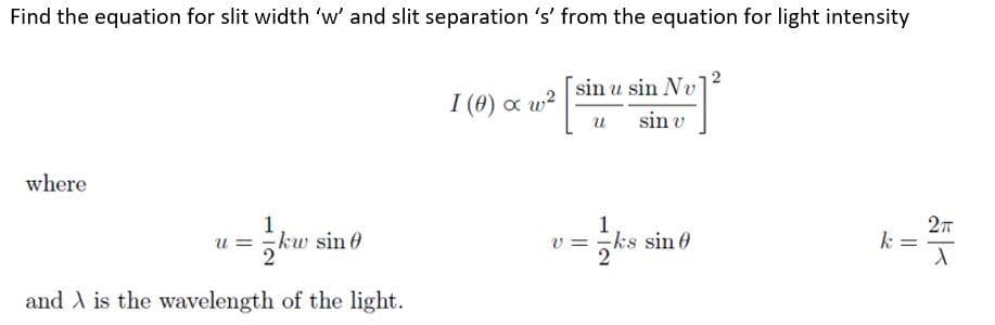 Find the equation for slit width 'w' and slit separation 's' from the equation for light intensity
sin u sin Nv
I (0) c w?
u
sin v
where
ku
sin 0
ks sin 0
k =
and A is the wavelength of the light.
