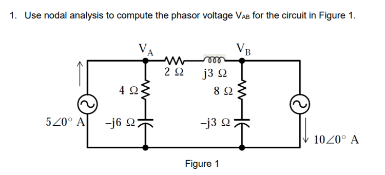 1. Use nodal analysis to compute the phasor voltage VAB for the circuit in Figure 1.
VB
2Ω
j3 Ω
4 Ω
8 Ω
520° A
-j6 Q
-j3 2
1020° A
Figure 1
