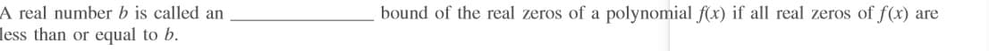 A real number b is called an
less than or equal to b.
bound of the real zeros of a polynomial f(x) if all real zeros of f(x) are
