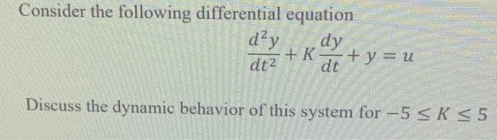Consider the following differential equation
d²y
dy
+K +y = U
dt2
dt
Discuss the dynamic behavior of this system for -5 <K <5
