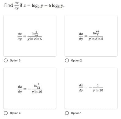 Find d if z = log2 y – 6 log5 y.
In
64
dz
In-
dz
dy y ln 2 In 5
dy
y In 2 In 5
O Option 3
O Option 2
In
dz
dz
dy
y In 10
dy
y In 10
O Option 4
O Option 1
