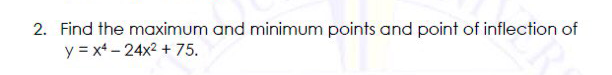 2. Find the maximum and minimum points and point of inflection of
y = x+ - 24x2 + 75.
