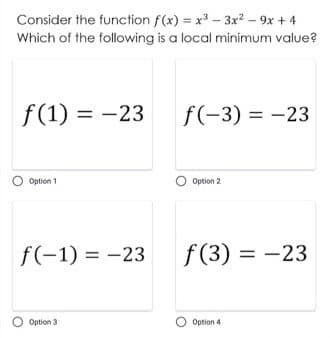 Consider the function f(x) = x - 3x² – 9x + 4
Which of the following is a local minimum value?
f(1) = -23
f(-3) = -23
Option 1
Option 2
f(-1) = -23
f (3) = -23
O Option 3
O Option 4
